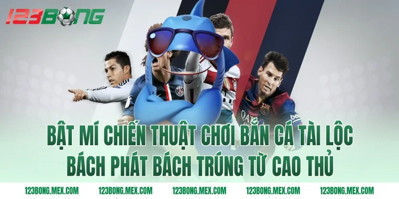 Bật mí chiến thuật chơi bắn cá tài lộc bách phát bách trúng từ cao thủ