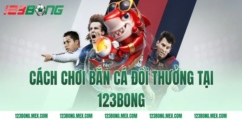 Cách chơi bắn cá đổi thưởng tại 123bong