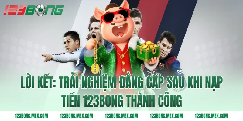 Lời kết: Trải nghiệm đẳng cấp sau khi Nạp tiền 123BONG thành công