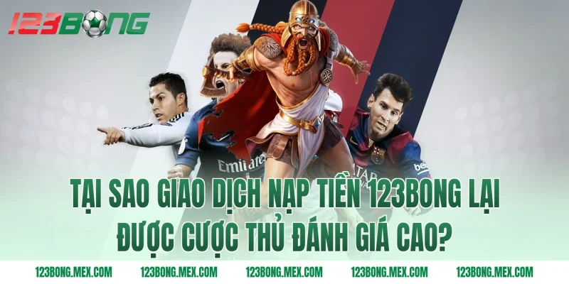 Tại sao giao dịch Nạp tiền 123BONG lại được cược thủ đánh giá cao?